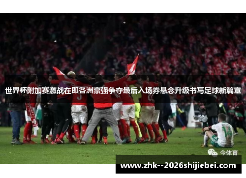 世界杯附加赛激战在即各洲豪强争夺最后入场券悬念升级书写足球新篇章 世界杯附加赛激战在即各洲豪强争夺最后入场券悬念升级书写足球新篇章