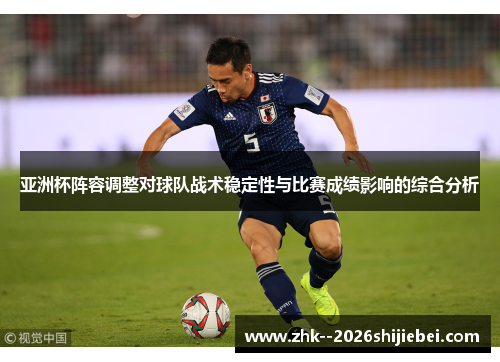 亚洲杯阵容调整对球队战术稳定性与比赛成绩影响的综合分析