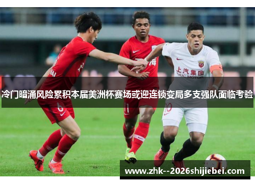冷门暗涌风险累积本届美洲杯赛场或迎连锁变局多支强队面临考验 冷门暗涌风险累积本届美洲杯赛场或迎连锁变局多支强队面临考验
