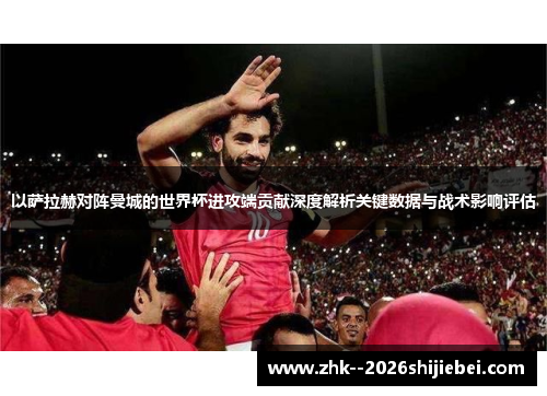 以萨拉赫对阵曼城的世界杯进攻端贡献深度解析关键数据与战术影响评估