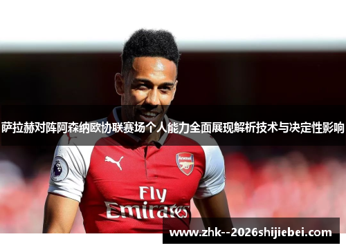 萨拉赫对阵阿森纳欧协联赛场个人能力全面展现解析技术与决定性影响