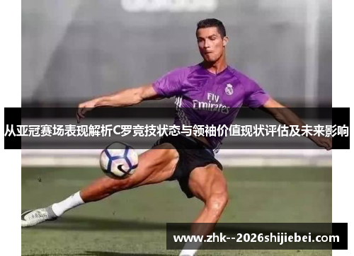 从亚冠赛场表现解析C罗竞技状态与领袖价值现状评估及未来影响 从亚冠赛场表现解析C罗竞技状态与领袖价值现状评估及未来影响