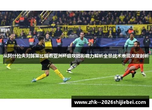 从阿什拉夫对阵莱比锡看亚洲杯级攻防影响力解析全景战术表现深度剖析 从阿什拉夫对阵莱比锡看亚洲杯级攻防影响力解析全景战术表现深度剖析