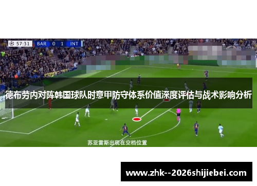 德布劳内对阵韩国球队时意甲防守体系价值深度评估与战术影响分析 德布劳内对阵韩国球队时意甲防守体系价值深度评估与战术影响分析