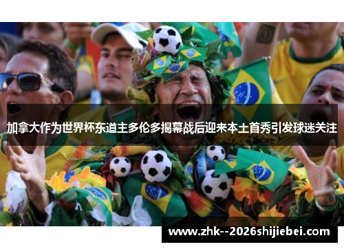 加拿大作为世界杯东道主多伦多揭幕战后迎来本土首秀引发球迷关注 加拿大作为世界杯东道主多伦多揭幕战后迎来本土首秀引发球迷关注