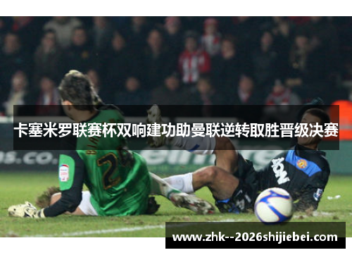 卡塞米罗联赛杯双响建功助曼联逆转取胜晋级决赛