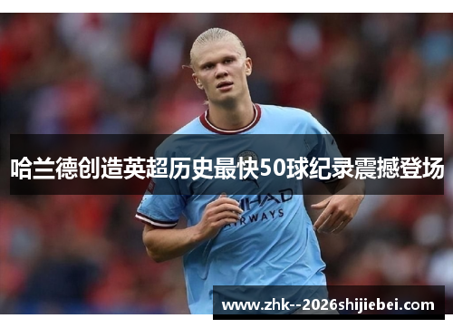 哈兰德创造英超历史最快50球纪录震撼登场 哈兰德创造英超历史最快50球纪录震撼登场