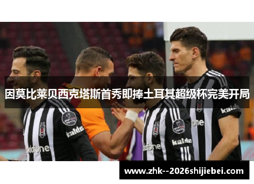 因莫比莱贝西克塔斯首秀即捧土耳其超级杯完美开局 因莫比莱贝西克塔斯首秀即捧土耳其超级杯完美开局