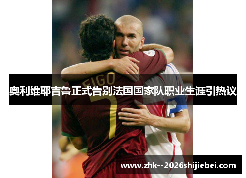 奥利维耶吉鲁正式告别法国国家队职业生涯引热议 奥利维耶吉鲁正式告别法国国家队职业生涯引热议