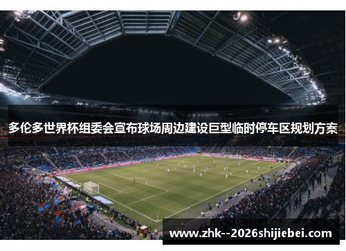 多伦多世界杯组委会宣布球场周边建设巨型临时停车区规划方案