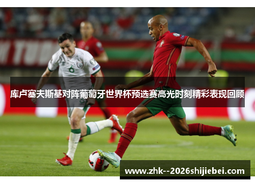 库卢塞夫斯基对阵葡萄牙世界杯预选赛高光时刻精彩表现回顾 库卢塞夫斯基对阵葡萄牙世界杯预选赛高光时刻精彩表现回顾