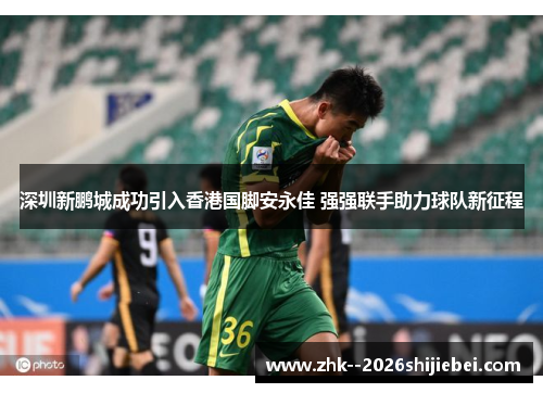 深圳新鹏城成功引入香港国脚安永佳 强强联手助力球队新征程 深圳新鹏城成功引入香港国脚安永佳 强强联手助力球队新征程