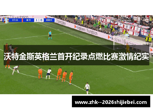 沃特金斯英格兰首开纪录点燃比赛激情纪实 沃特金斯英格兰首开纪录点燃比赛激情纪实