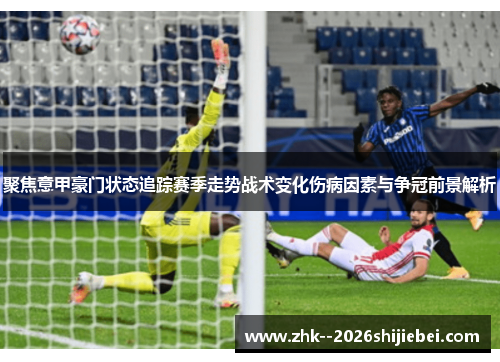 聚焦意甲豪门状态追踪赛季走势战术变化伤病因素与争冠前景解析 聚焦意甲豪门状态追踪赛季走势战术变化伤病因素与争冠前景解析
