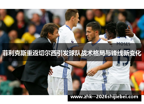 菲利克斯重返切尔西引发球队战术格局与锋线新变化 菲利克斯重返切尔西引发球队战术格局与锋线新变化