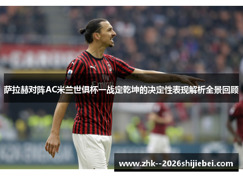 萨拉赫对阵AC米兰世俱杯一战定乾坤的决定性表现解析全景回顾 萨拉赫对阵AC米兰世俱杯一战定乾坤的决定性表现解析全景回顾