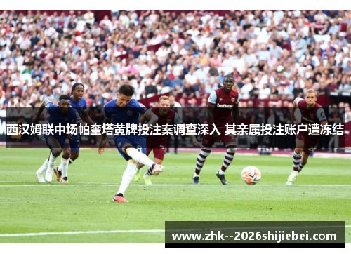 西汉姆联中场帕奎塔黄牌投注案调查深入 其亲属投注账户遭冻结 西汉姆联中场帕奎塔黄牌投注案调查深入 其亲属投注账户遭冻结