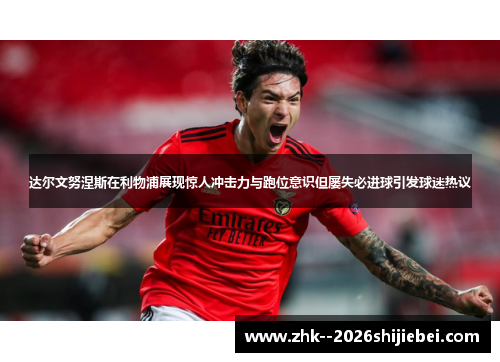 达尔文努涅斯在利物浦展现惊人冲击力与跑位意识但屡失必进球引发球迷热议