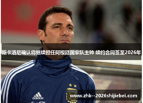 斯卡洛尼确认将继续担任阿根廷国家队主帅 续约合同签至2026年