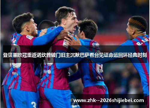 登贝莱欧冠重返诺坎普破门旧主沉默巴萨看台见证命运回环经典时刻