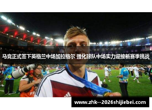 马竞正式签下英格兰中场加拉格尔 强化球队中场实力迎接新赛季挑战 马竞正式签下英格兰中场加拉格尔 强化球队中场实力迎接新赛季挑战