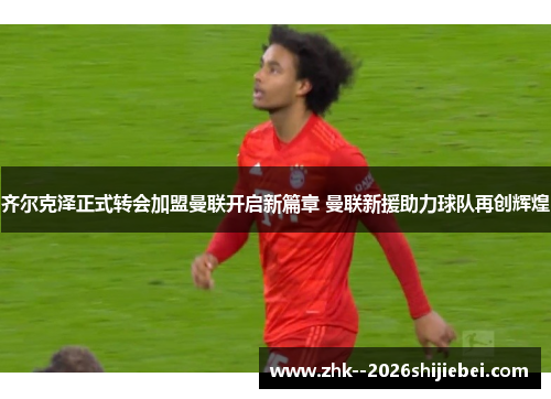 齐尔克泽正式转会加盟曼联开启新篇章 曼联新援助力球队再创辉煌 齐尔克泽正式转会加盟曼联开启新篇章 曼联新援助力球队再创辉煌