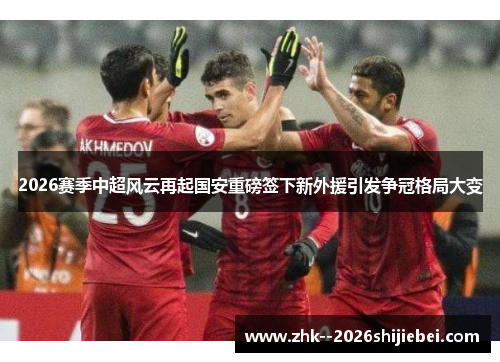 2026赛季中超风云再起国安重磅签下新外援引发争冠格局大变 2026赛季中超风云再起国安重磅签下新外援引发争冠格局大变
