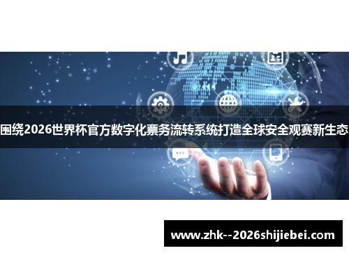 围绕2026世界杯官方数字化票务流转系统打造全球安全观赛新生态