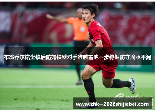 布翁乔尔诺坐镇后防如铁壁对手难越雷池一步稳健防守滴水不漏 布翁乔尔诺坐镇后防如铁壁对手难越雷池一步稳健防守滴水不漏