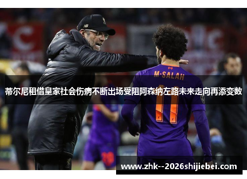 蒂尔尼租借皇家社会伤病不断出场受阻阿森纳左路未来走向再添变数 蒂尔尼租借皇家社会伤病不断出场受阻阿森纳左路未来走向再添变数