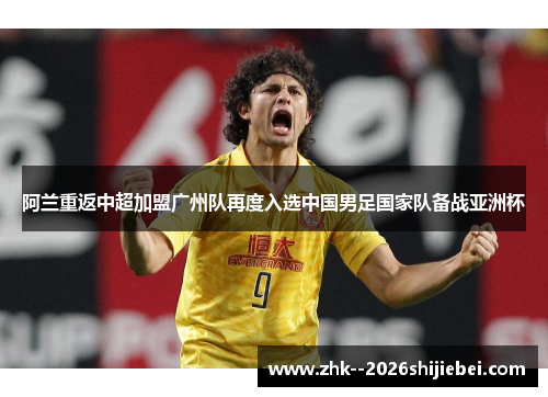阿兰重返中超加盟广州队再度入选中国男足国家队备战亚洲杯