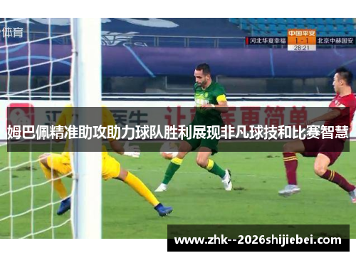姆巴佩精准助攻助力球队胜利展现非凡球技和比赛智慧 姆巴佩精准助攻助力球队胜利展现非凡球技和比赛智慧