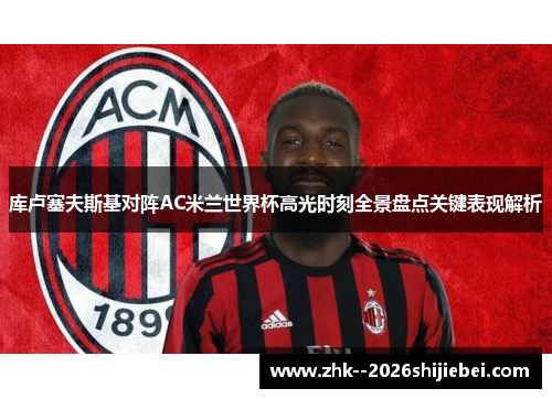 库卢塞夫斯基对阵AC米兰世界杯高光时刻全景盘点关键表现解析