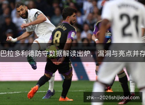 巴拉多利德防守数据解读出炉,漏洞与亮点并存 巴拉多利德防守数据解读出炉,漏洞与亮点并存